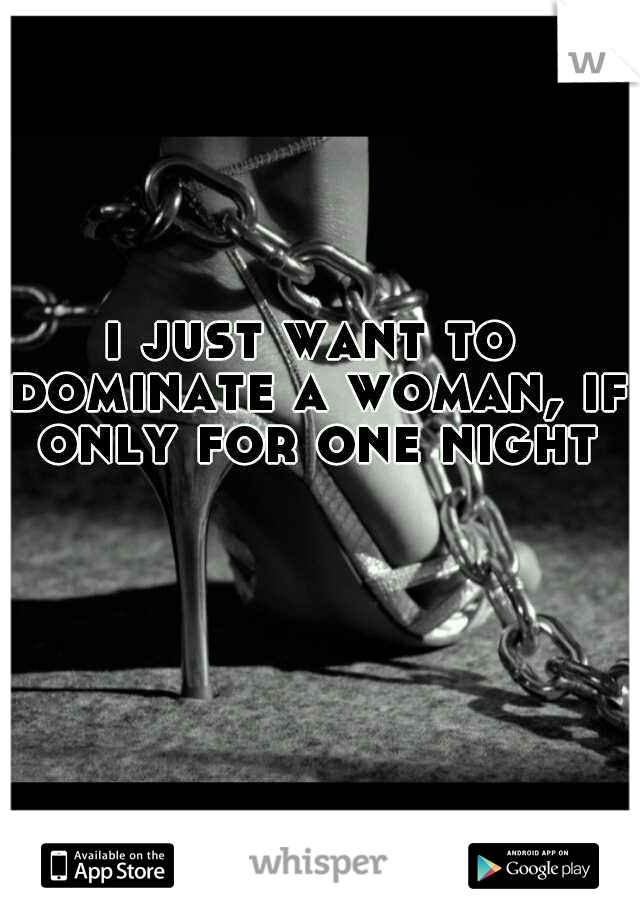 i just want to dominate a woman, if only for one night