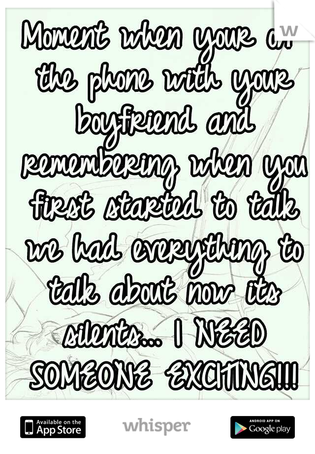 Moment when your on the phone with your boyfriend and remembering when you first started to talk we had everything to talk about now its silents... I NEED SOMEONE EXCITING!!! /: BOY OR GIRL (: