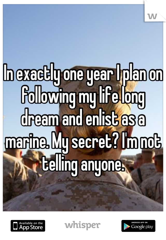 In exactly one year I plan on following my life long dream and enlist as a marine. My secret? I'm not telling anyone.