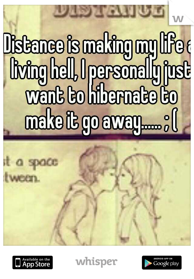 Distance is making my life a living hell, I personally just want to hibernate to make it go away...... ; (