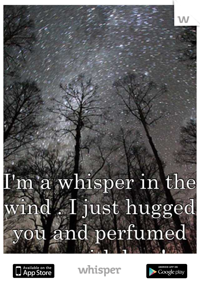 I'm a whisper in the wind . I just hugged you and perfumed you with love!