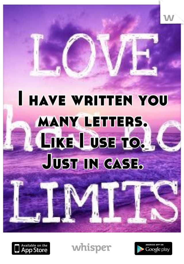 I have written you many letters. 
Like I use to.
Just in case.