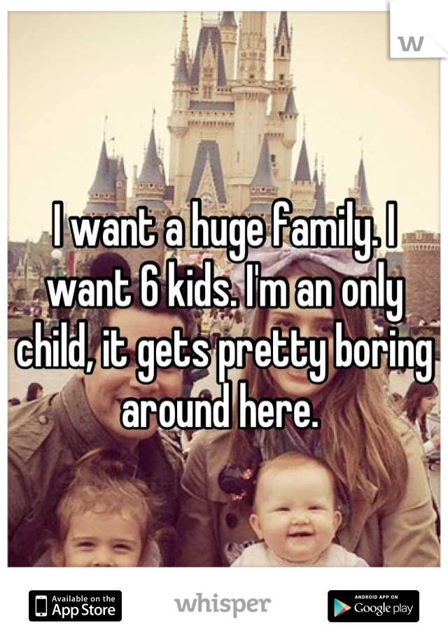 I want a huge family. I want 6 kids. I'm an only child, it gets pretty boring around here. 