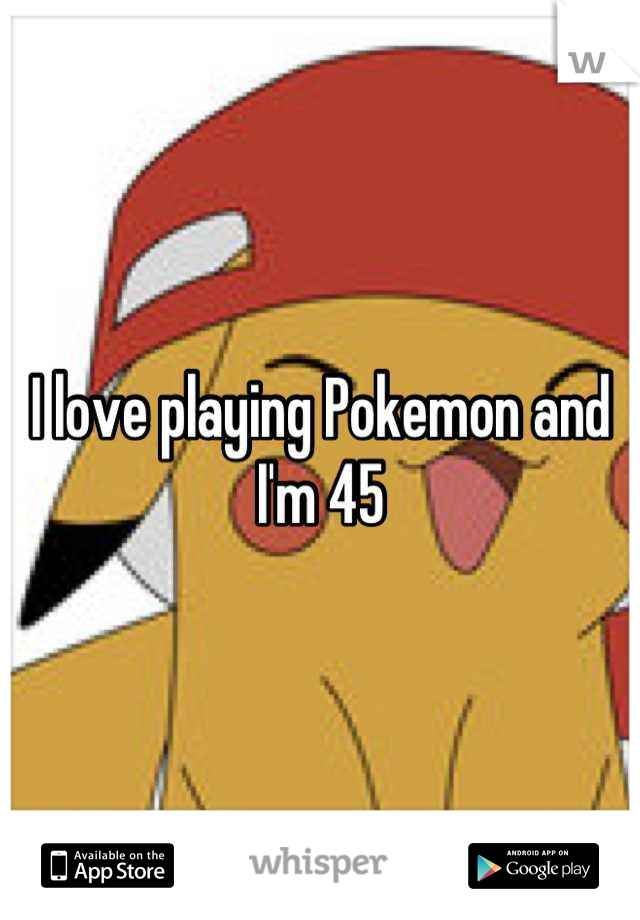 I love playing Pokemon and I'm 45