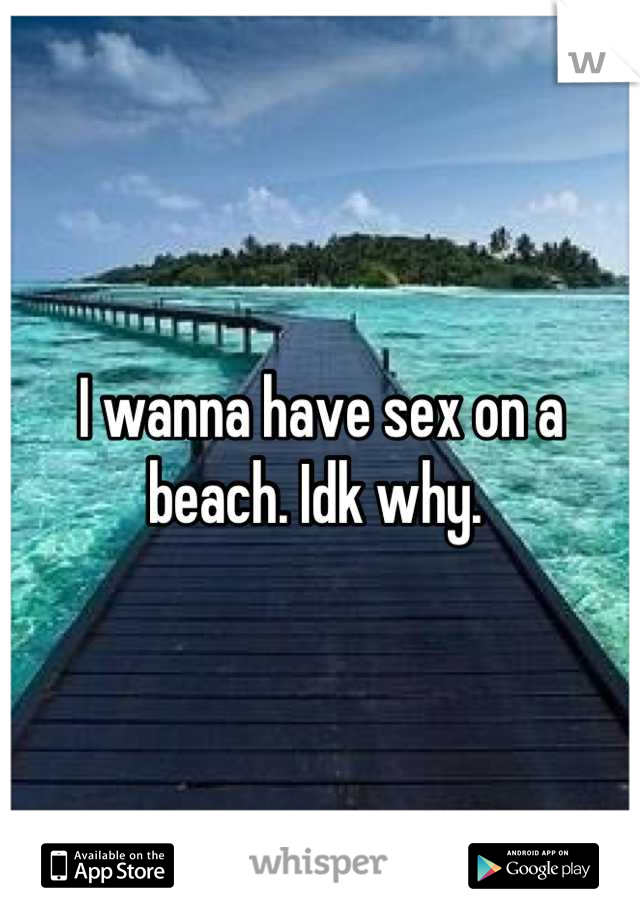 I wanna have sex on a beach. Idk why. 