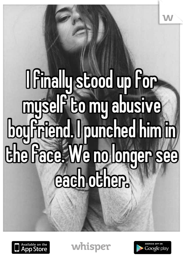 I finally stood up for myself to my abusive boyfriend. I punched him in the face. We no longer see each other.