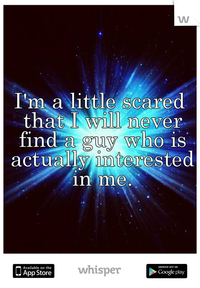 I'm a little scared that I will never find a guy who is actually interested in me.