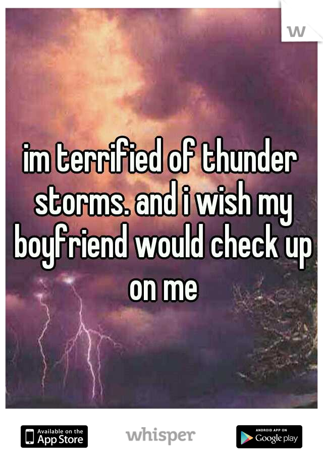 im terrified of thunder storms. and i wish my boyfriend would check up on me