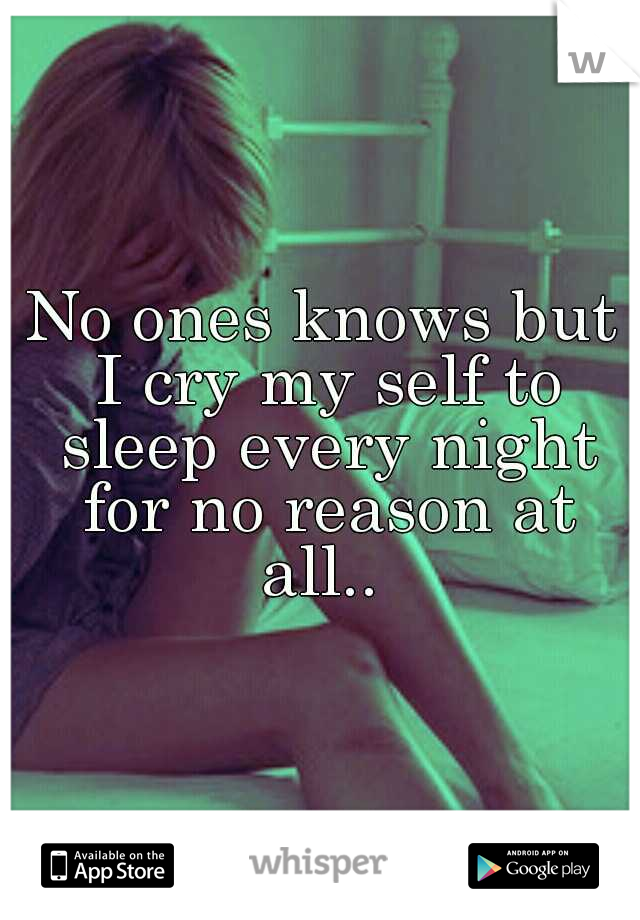 No ones knows but I cry my self to sleep every night for no reason at all.. 