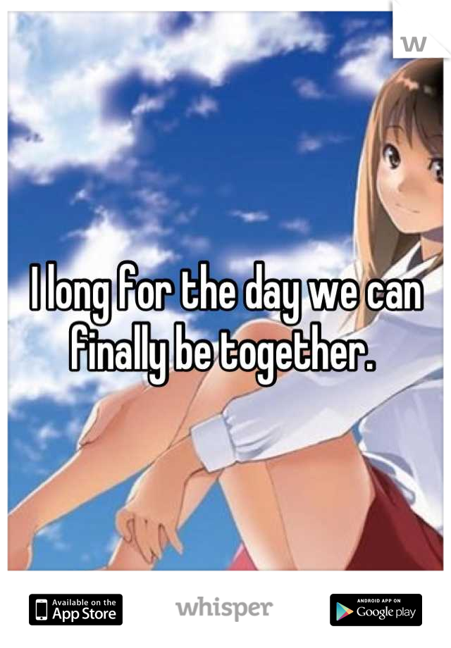 I long for the day we can finally be together. 