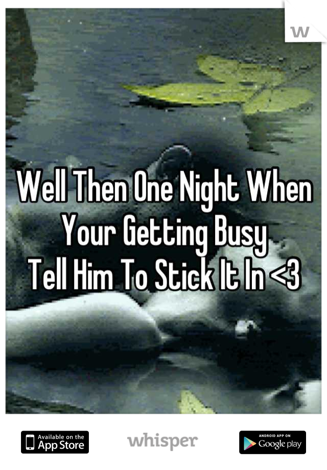 Well Then One Night When Your Getting Busy
Tell Him To Stick It In <3