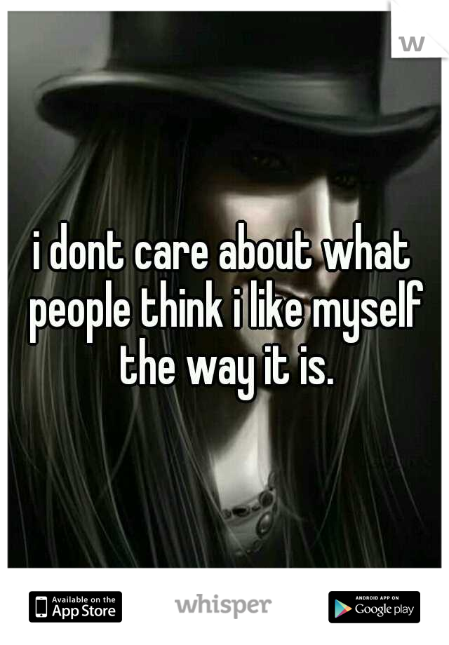 i dont care about what people think i like myself the way it is.