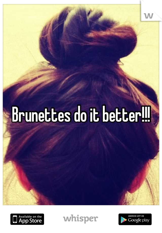 Brunettes do it better!!!