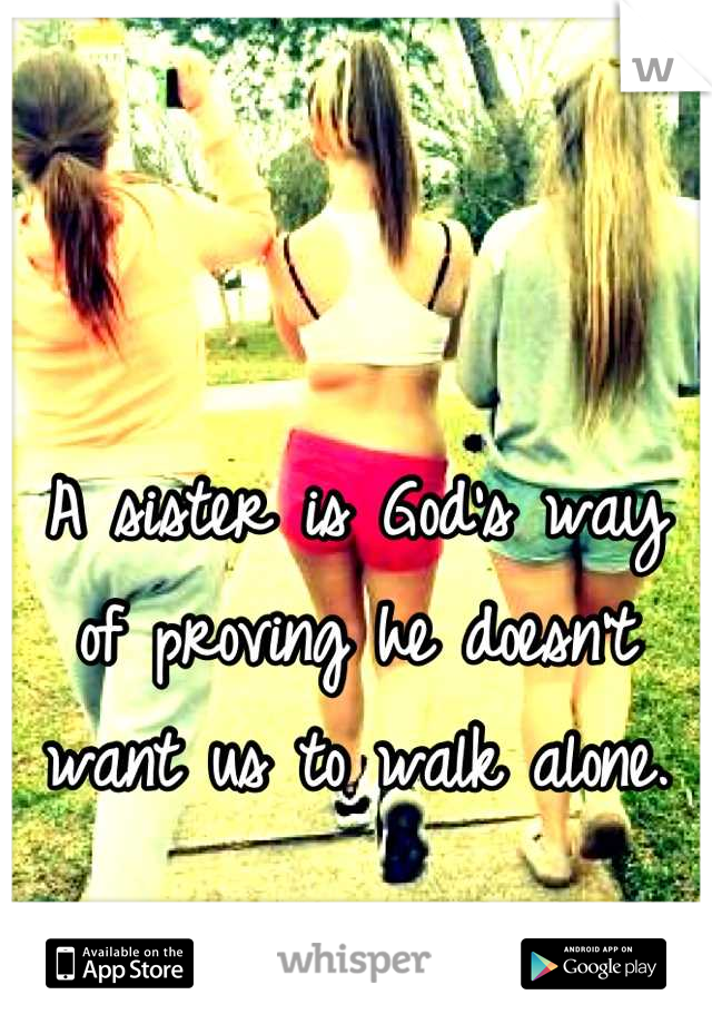 A sister is God's way of proving he doesn't want us to walk alone.