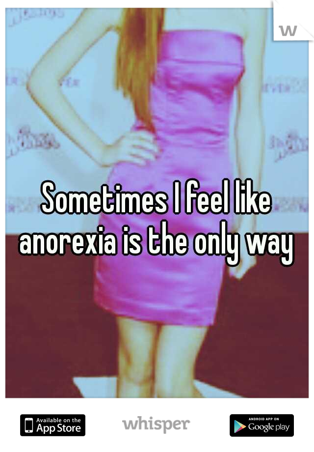 Sometimes I feel like anorexia is the only way 