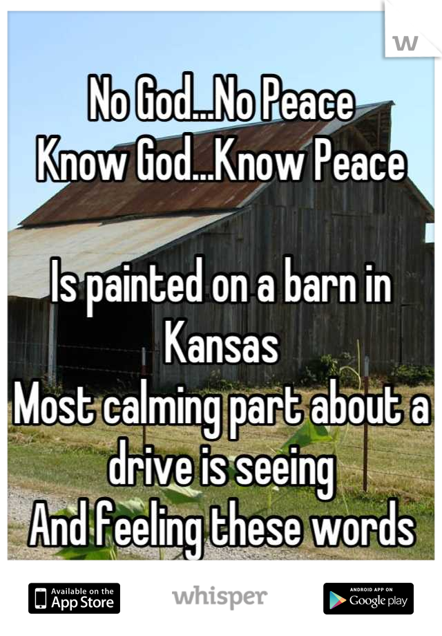 No God...No Peace
Know God...Know Peace

Is painted on a barn in Kansas
Most calming part about a drive is seeing
And feeling these words