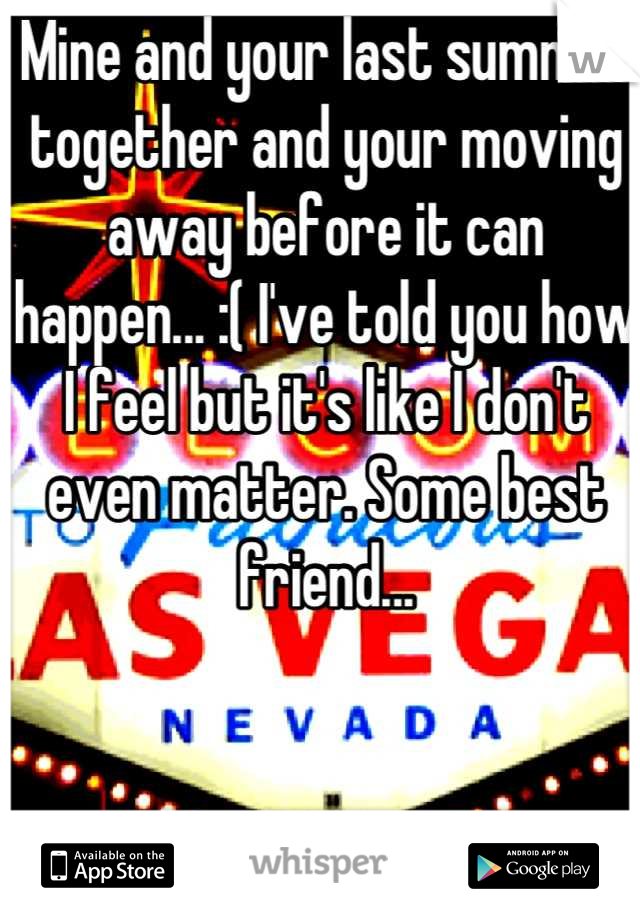 Mine and your last summer together and your moving away before it can happen... :( I've told you how I feel but it's like I don't even matter. Some best friend...