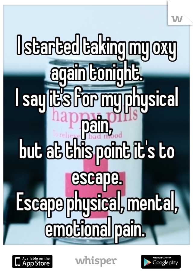 I started taking my oxy again tonight. 
I say it's for my physical pain,
but at this point it's to escape. 
Escape physical, mental, emotional pain. 