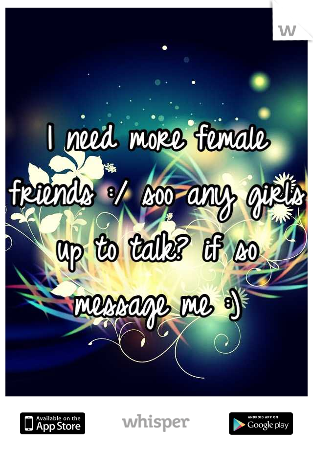 I need more female friends :/ soo any girls up to talk? if so message me :)