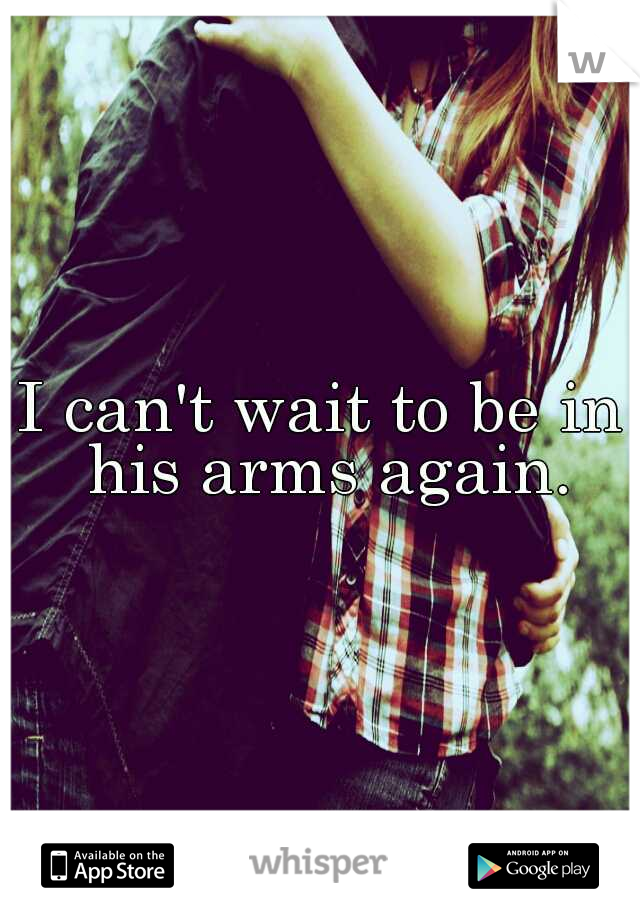 I can't wait to be in his arms again.