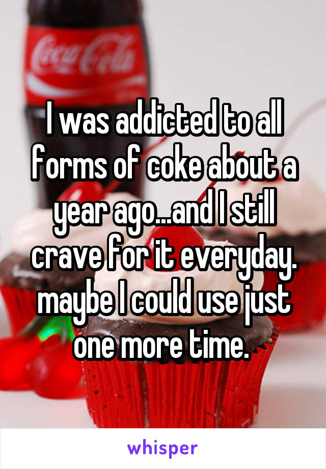 I was addicted to all forms of coke about a year ago...and I still crave for it everyday. maybe I could use just one more time. 