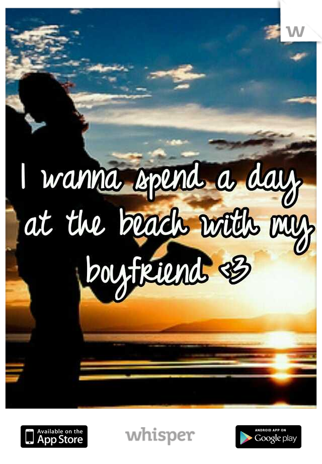 I wanna spend a day at the beach with my boyfriend <3