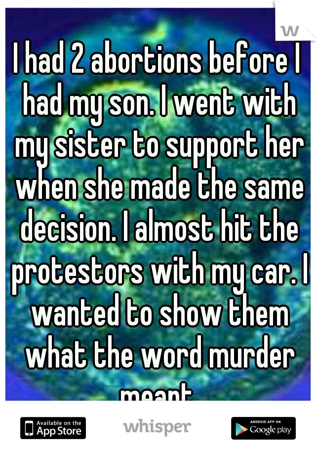 I had 2 abortions before I had my son. I went with my sister to support her when she made the same decision. I almost hit the protestors with my car. I wanted to show them what the word murder meant.