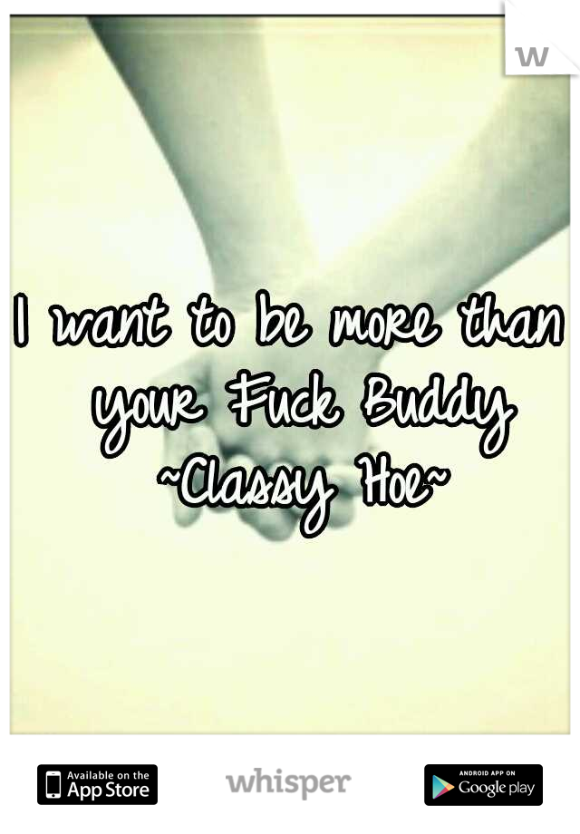 I want to be more than your Fuck Buddy 
~Classy Hoe~
