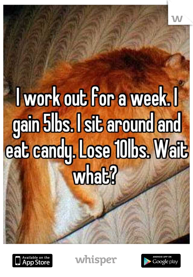 I work out for a week. I gain 5lbs. I sit around and eat candy. Lose 10lbs. Wait what? 