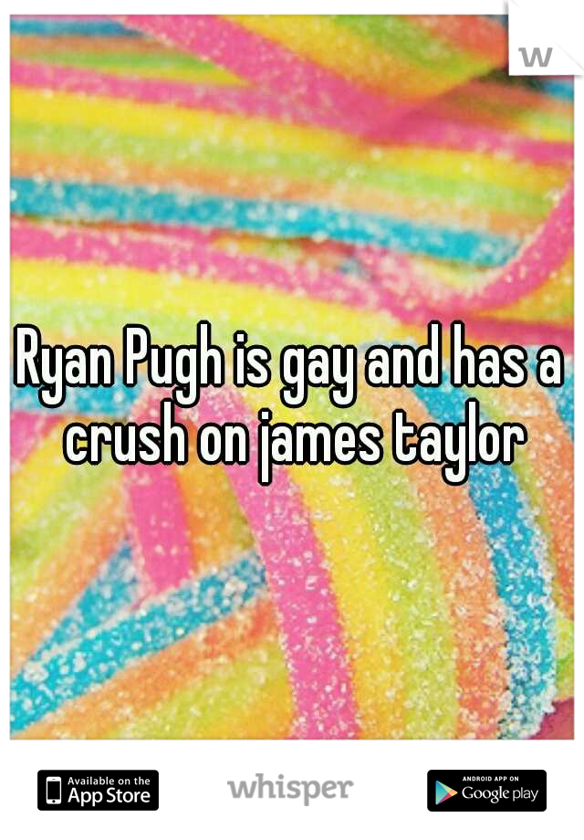 Ryan Pugh is gay and has a crush on james taylor