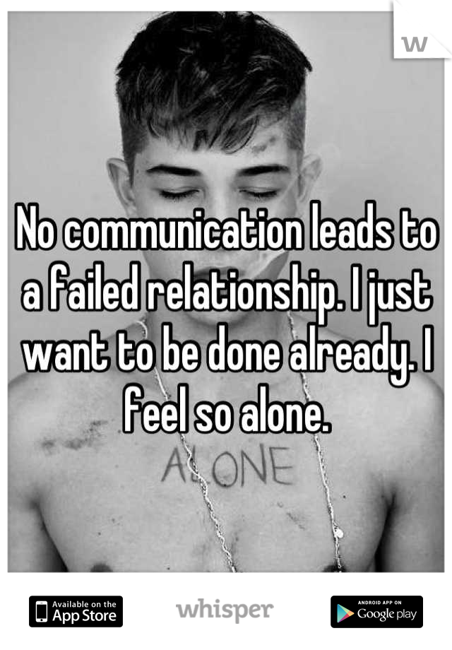 No communication leads to a failed relationship. I just want to be done already. I feel so alone.