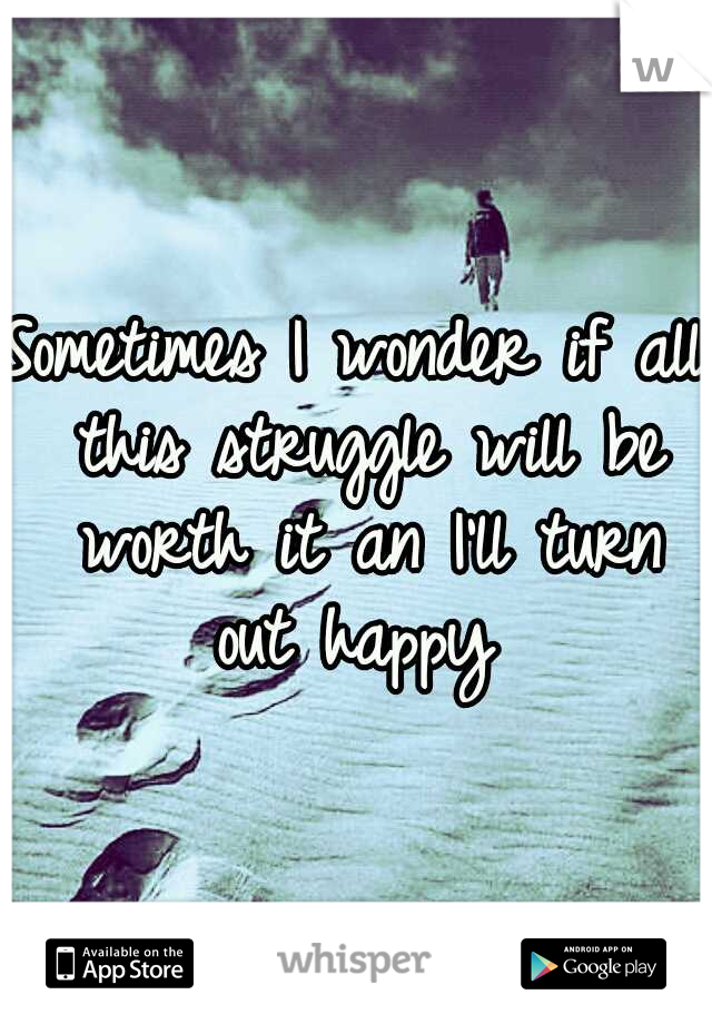 Sometimes I wonder if all this struggle will be worth it an I'll turn out happy 