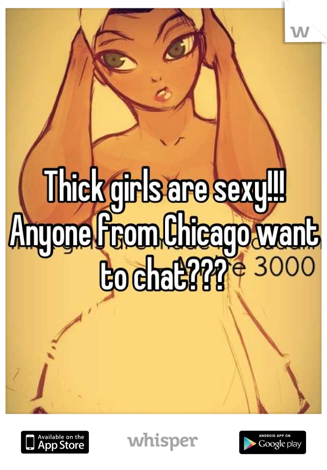 Thick girls are sexy!!! Anyone from Chicago want to chat???