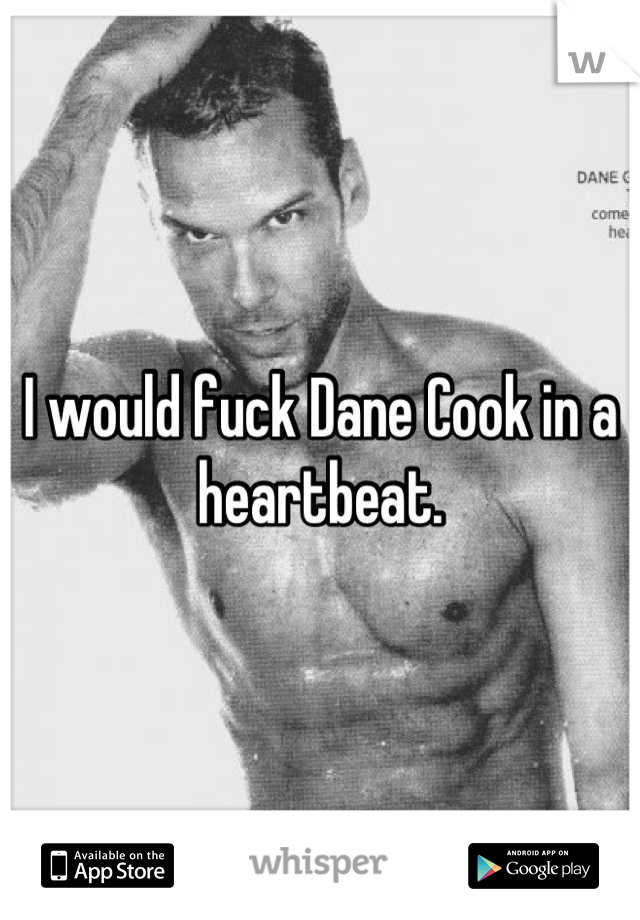 I would fuck Dane Cook in a heartbeat.