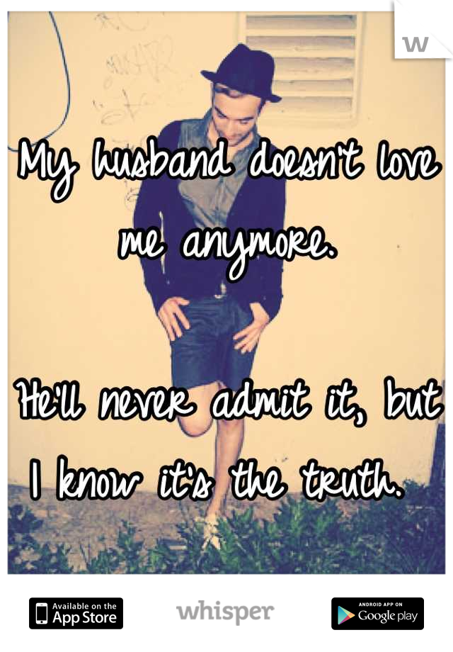 My husband doesn't love me anymore.

He'll never admit it, but I know it's the truth. 