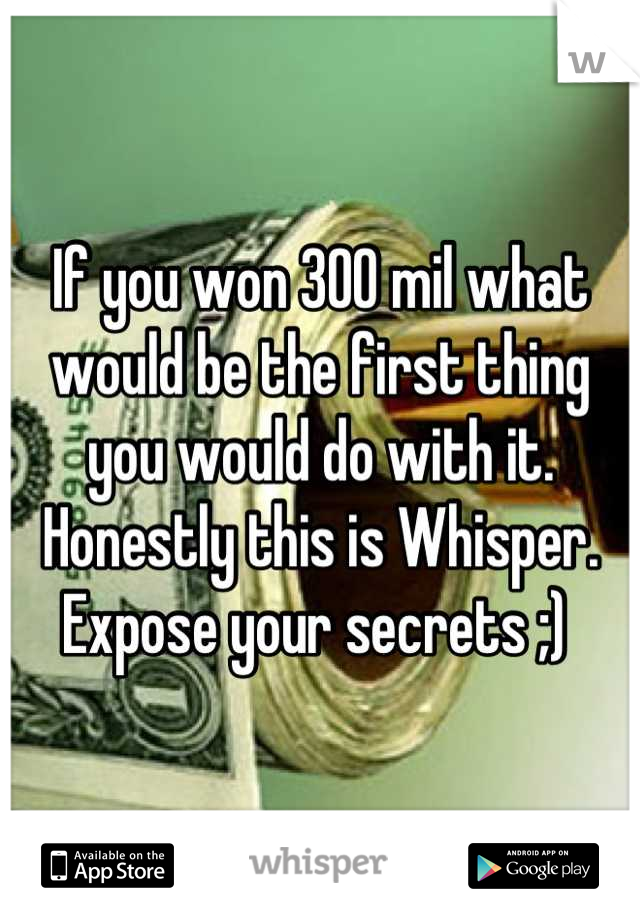 If you won 300 mil what would be the first thing you would do with it. Honestly this is Whisper. Expose your secrets ;) 