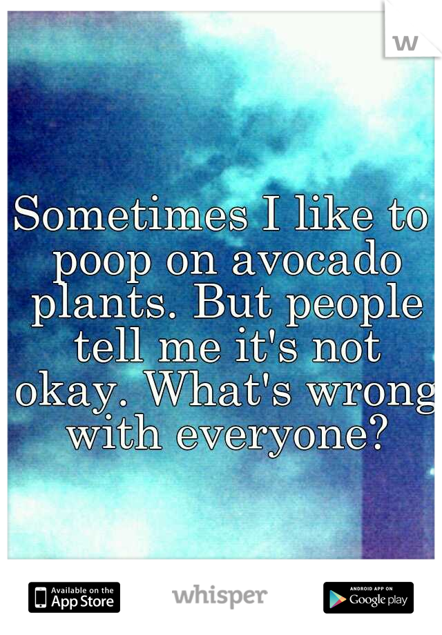 Sometimes I like to poop on avocado plants. But people tell me it's not okay. What's wrong with everyone?