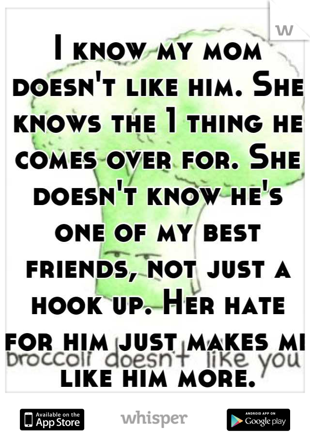 I know my mom doesn't like him. She knows the 1 thing he comes over for. She doesn't know he's one of my best friends, not just a hook up. Her hate for him just makes me like him more.