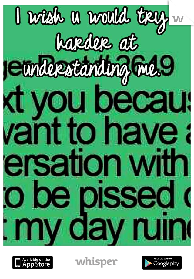 I wish u would try harder at understanding me. 