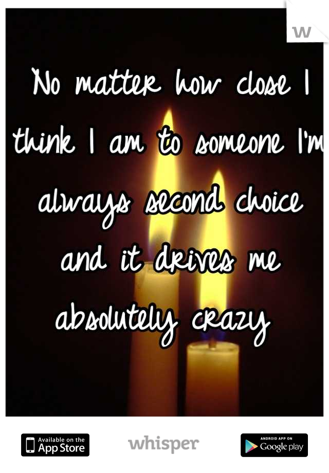 No matter how close I think I am to someone I'm always second choice and it drives me absolutely crazy 