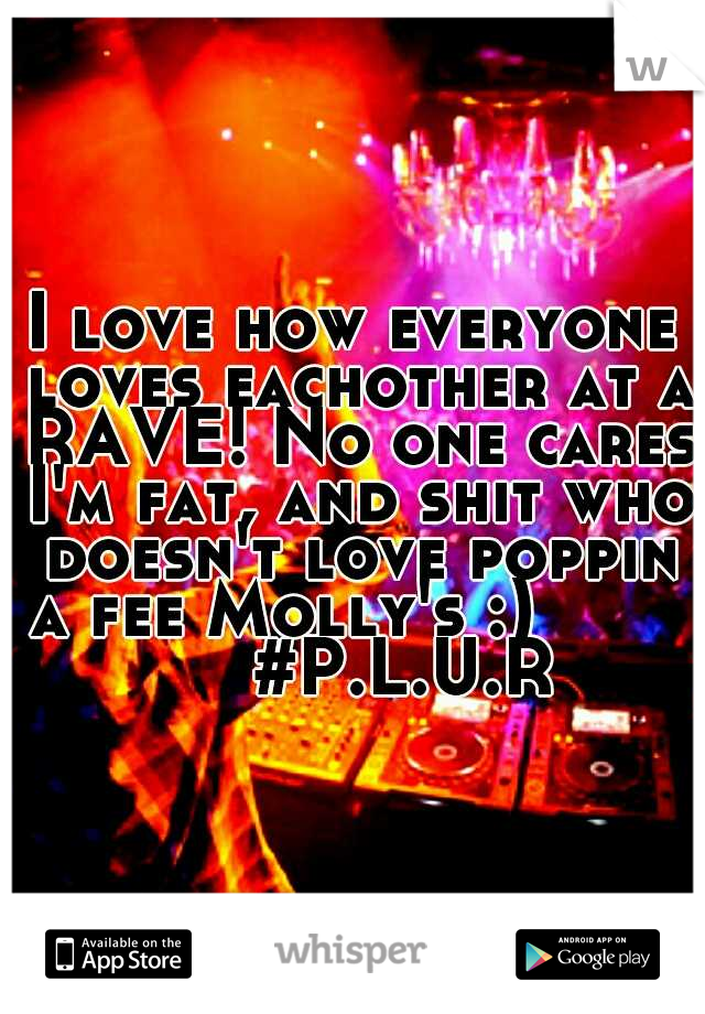 I love how everyone loves eachother at a RAVE! No one cares I'm fat, and shit who doesn't love poppin a fee Molly's :) 
          #P.L.U.R