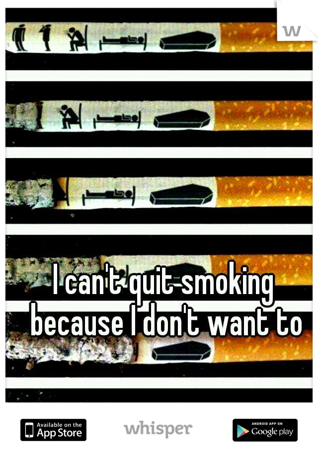 I can't quit smoking because I don't want to