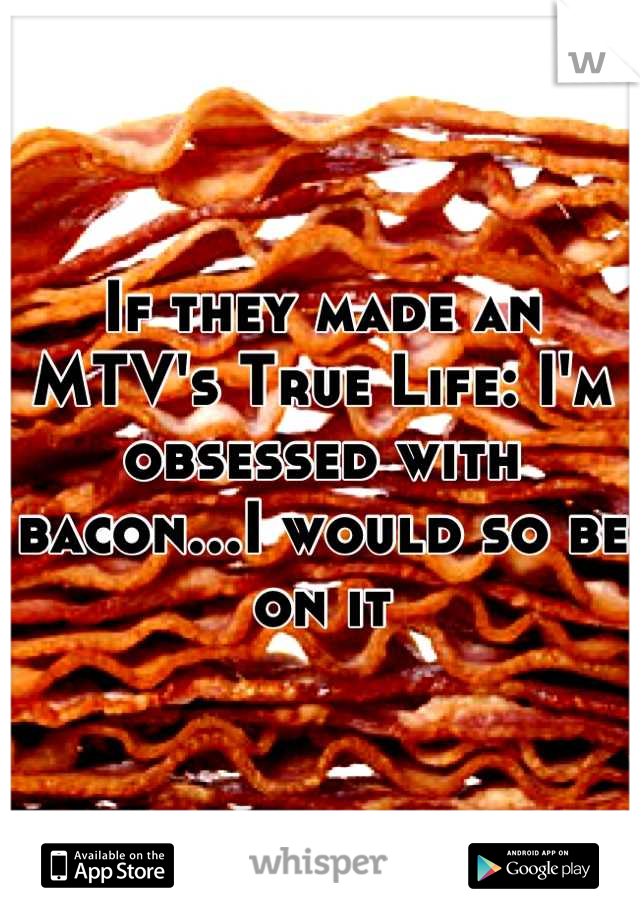 If they made an MTV's True Life: I'm obsessed with bacon...I would so be on it