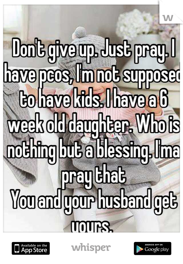 Don't give up. Just pray. I have pcos, I'm not supposed to have kids. I have a 6
week old daughter. Who is nothing but a blessing. I'ma pray that
You and your husband get yours. 