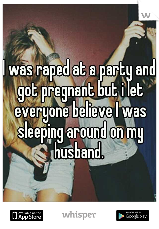 I was raped at a party and got pregnant but i let everyone believe I was sleeping around on my husband. 