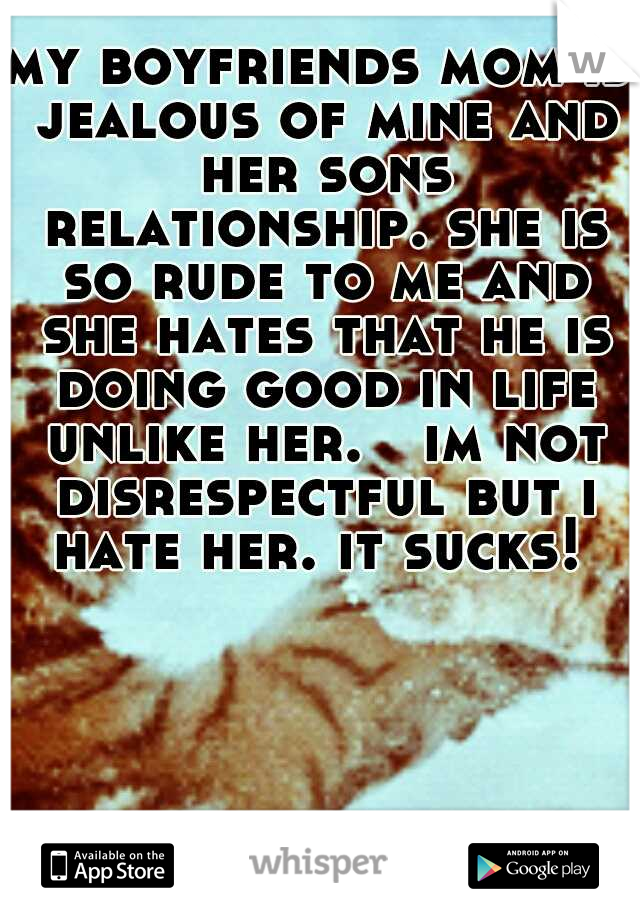 my boyfriends mom is jealous of mine and her sons relationship. she is so rude to me and she hates that he is doing good in life unlike her.

im not disrespectful but i hate her. it sucks! 