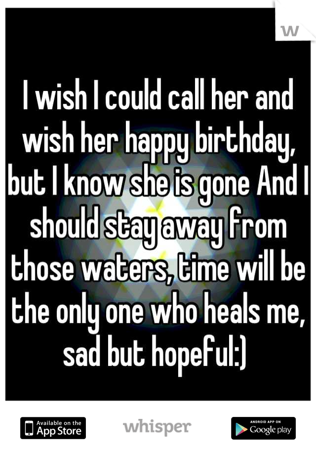 I wish I could call her and wish her happy birthday, but I know she is gone And I should stay away from those waters, time will be the only one who heals me, sad but hopeful:) 