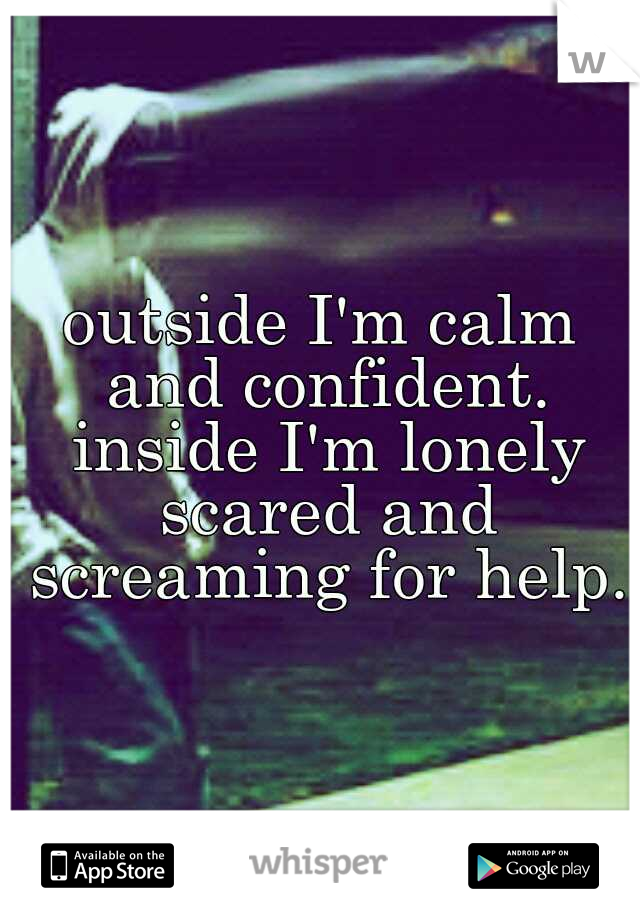 outside I'm calm and confident. inside I'm lonely scared and screaming for help.