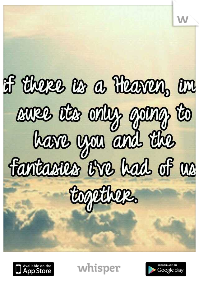 if there is a Heaven, im sure its only going to have you and the fantasies i've had of us together.