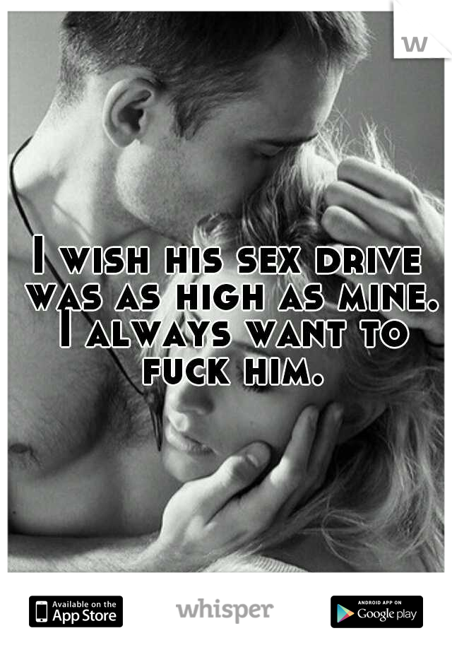 I wish his sex drive was as high as mine. I always want to fuck him.